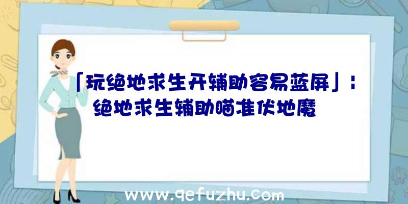 「玩绝地求生开辅助容易蓝屏」|绝地求生辅助瞄准伏地魔